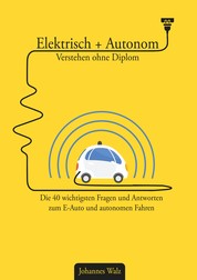 Elektrisch + Autonom: Verstehen ohne Diplom - Die 40 wichtigsten Fragen und Antworten zum E-Auto und autonomen Fahren