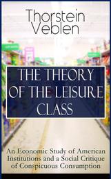 THE THEORY OF THE LEISURE CLASS: An Economic Study of American Institutions and a Social Critique of Conspicuous Consumption - Development of Institutions That Shape Society and Influence the Livelihood of Citizens: Based on Sociological & Economical Theories of Charles Darwin, Karl Marx, Adam Smith and Herbert Spencer