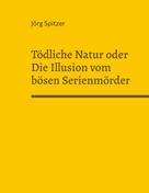 Jörg Spitzer: Tödliche Natur oder Die Illusion vom bösen Serienmörder 