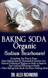 Baking Soda Organic (Sodium Bicarbonate) - Everything You Need to Know About Baking Soda for Household & Kitchen Uses, Natural Cleansing & Hygiene in Order to Improve Your General Well-being & Health +Other Baking Hacks You Know Nothing About