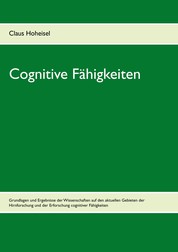 Cognitive Fähigkeiten - Grundlagen und Ergebnisse der Wissenschaften auf den aktuellen Gebieten der Hirnforschung und der Erforschung cognitiver Fähigkeiten