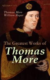 The Greatest Works of Thomas More - Essays, Prayers, Poems, Letters & Biographies: Utopia, The History of King Richard III, Dialogue of Comfort Against Tribulation