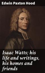 Isaac Watts; his life and writings, his homes and friends