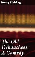 Henry Fielding: The Old Debauchees. A Comedy 