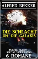 Alfred Bekker: Die Schlacht um die Galaxis: Science Fiction Spezial Sammelband 6 Romane 