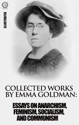 Collected works by Emma Goldman. Illustrated - Essays on Anarchism, Feminism, Socialism, and Communism