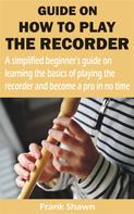 Frank Shawn: GUIDE ON HOW TO PLAY THE RECORDER 