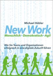 New Work: Menschlich - Demokratisch - Agil - Wie Sie Teams und Organisationen erfolgreich in eine digitale Zukunft führen