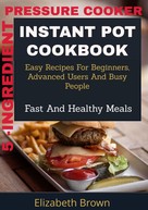 Elizabeth Brown: 5 -Ingredient Pressure Cooker Instant Pot Cookbook 