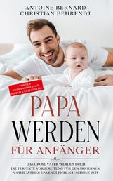 Papa werden für Anfänger - Das große Vater werden Buch - Die perfekte Vorbereitung für den modernen Vater auf eine unvergleichlich schöne Zeit - Von der Schwangerschaft bis zum 2. Geburtstag!