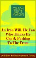 Orison Swett Marden: An Iron Will, He Can Who Thinks He Can & Pushing To The Front (Wisdom & Empowerment Series) 