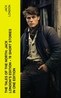 Jack London: The Tales of the North: Jack London's Edition - 78 Short Stories in One Edition 