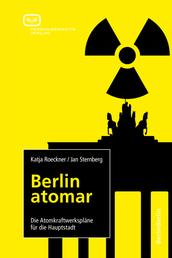 Berlin atomar - Die Atomkraftwerkspläne für die Hauptstadt