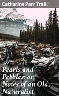 Catharine Parr Traill: Pearls and Pebbles; or, Notes of an Old Naturalist 