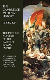 The Cambridge Medieval History - Book XVI - The Decline and Fall of the Eastern Roman Empire