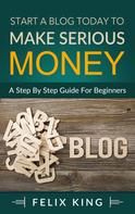 Felix King: Start a Blog Today to Make Serious Money 