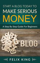 Start a Blog Today to Make Serious Money - A Step by Step Guide for Beginners