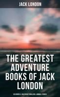 Jack London: The Greatest Adventure Books of Jack London: Sea Novels, Gold Rush Thrillers & Animal Stories 