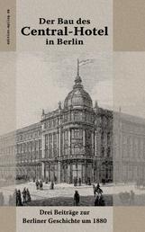Der Bau des Central-Hotel in Berlin - Drei Beiträge zur Berliner Geschichte um 1880