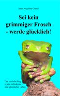 Janet Angelina Grund: Sei kein grimmiger Frosch – werde glücklich! 