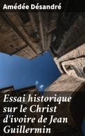 Amédée Désandré: Essai historique sur le Christ d'ivoire de Jean Guillermin 