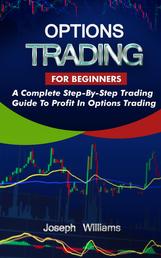 Options Trading For Beginners - A Complete Step-By-Step Trading Guide To Profit In Options Trading