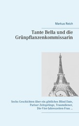 Tante Bella und die Grünpflanzenkommissarin - Sechs Geschichten über ein göttliches Blind Date, Pariser Zeitsprünge, Traumdiener, Die-Vier-Jahreszeiten-Frau ...