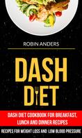 Robin Anders: Dash Diet: Dash Diet Cookbook For Breakfast, Lunch And Dinner Recipes (Recipes For Weight Loss And Low Blood Pressure) 