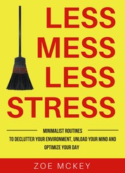 Less Mess Less Stress - Minimalist Routines To Declutter Your Environment, Unload Your Mind And Optimize Your Day