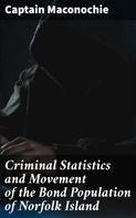 Captain Maconochie: Criminal Statistics and Movement of the Bond Population of Norfolk Island 