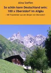 So schön kann Deutschland sein: 100 x Oberstdorf im Allgäu - - 100 Traumbilder aus den Bergen von Oberstdorf -