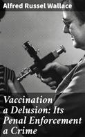 Alfred Russel Wallace: Vaccination a Delusion: Its Penal Enforcement a Crime 