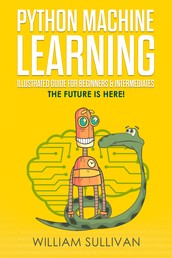Python Machine Learning Illustrated Guide For Beginners & Intermediates - The Future Is Here!