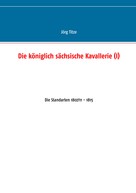 Jörg Titze: Die königlich sächsische Kavallerie (I) 