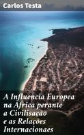 Carlos Testa: A Influencia Europea na Africa perante a Civilisação e as Relações Internacionaes 
