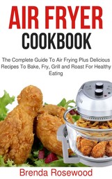 Air Fryer Cookbook - The Complete Guide To Air Frying Plus Delicious Recipes To Bake, Fry, Grill And Roast For Healthy Eating