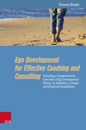 Ego Development for Effective Coaching and Consulting - Including a Comprehensive Overview of Ego Development Theory, its Validation, Critique and Empirical Foundations