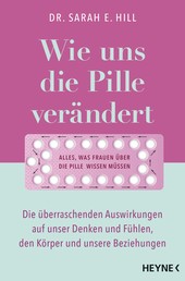 Wie uns die Pille verändert - Die überraschenden Auswirkungen auf unser Denken und Fühlen, den Körper und unsere Beziehungen - Alles, was Frauen über die Antibabypille wissen müssen