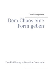 Dem Chaos eine Form geben - Eine Einführung zu Cornelius Castoriadis