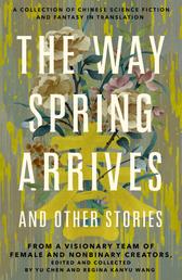 The Way Spring Arrives and Other Stories - A Collection of Chinese Science Fiction and Fantasy in Translation from a Visionary Team of Female and Nonbinary Creators