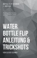 Oliver Schmid: Water Bottle Flip Anleitung & Trickshots: Wie man perfekte Trick-Shots hinlegt und mächtig Eindruck hinterlässt 