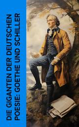 Die Giganten der deutschen Poesie: Goethe und Schiller - Biographien von Johann Wolfgang von Goethe und Friedrich Schiller (Mit ihrem Briefwechsel)