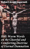 Robert Green Ingersoll: Hell: Warm Words on the Cheerful and Comforting Doctrine of Eternal Damnation 