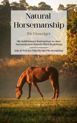 Natural Horsemanship für Einsteiger: Mit einfühlsamer Bodenarbeit zu einer harmonischen Mensch-Pferd-Beziehung - inkl. 10 Schritte Plan für das Pferdetraining