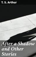 T. S. Arthur: After a Shadow and Other Stories 