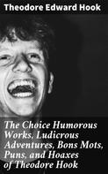 Theodore Edward Hook: The Choice Humorous Works, Ludicrous Adventures, Bons Mots, Puns, and Hoaxes of Theodore Hook 