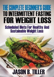The Complete Beginners Guide to Intermittent Fasting for Weight Loss - Scheduled Diets for Healthy and Sustainable Weight Loss