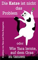 Petra Bungarten: Die Katze ist nicht das Problem oder Wie Yara lernte, auf dem Gras zu tanzen 
