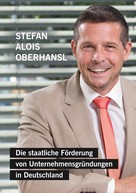 Stefan Alois Oberhansl: Die staatliche Förderung von Unternehmensgründungen in Deutschland 