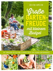 Große Gartenfreude mit kleinem Budget - Mit einfachen Mitteln und cleveren Tricks zum eigenen Gartenparadies